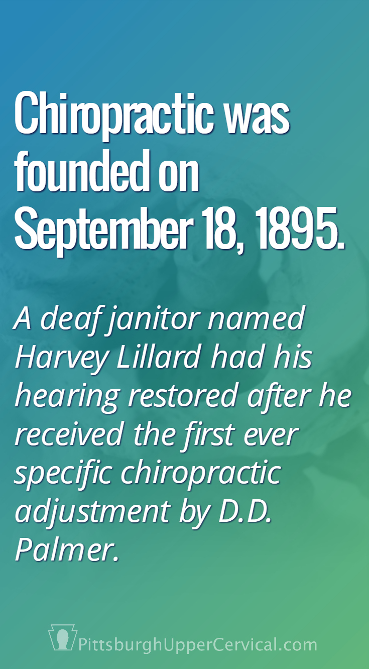 On September 18, 1895, A deaf janitor named Harvey Lillard had his hearing restored after he received the first chiropractic adjustment by D.D. Palmer. 